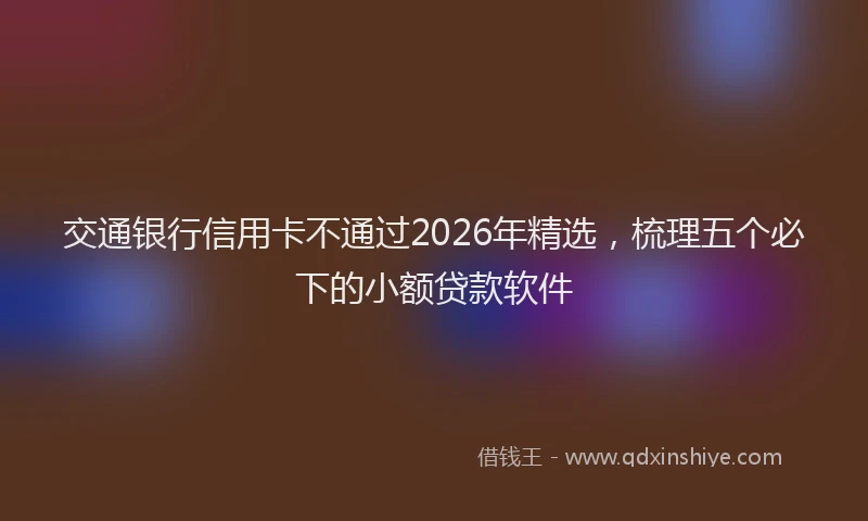 交通银行信用卡不通过2026年精选，梳理五个必下的小额贷款软件