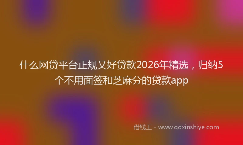 什么网贷平台正规又好贷款2026年精选,归纳5个不用面签和芝麻分的贷款app