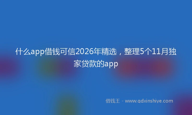 什么app借钱可信2026年精选，整理5个11月独家贷款的app
