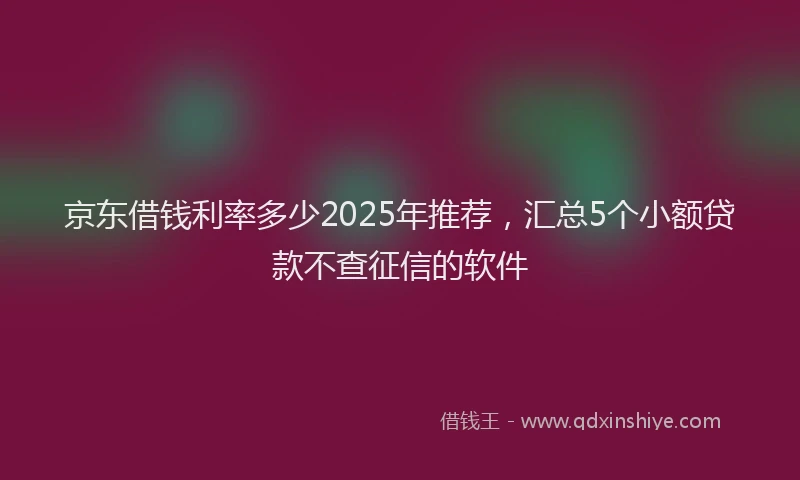 京东借钱利率多少2025年推荐,汇总5个小额贷款不查征信的软件