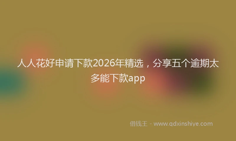 人人花好申请下款2026年精选,分享五个逾期太多能下款app