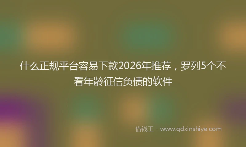 什么正规平台容易下款2026年推荐，罗列5个不看年龄征信负债的软件