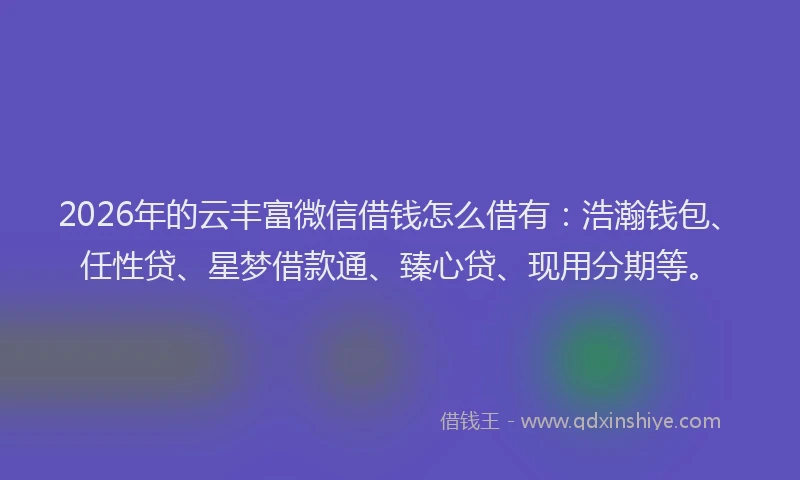 2026年的云丰富微信借钱怎么借有：浩瀚钱包、任性贷、星梦借款通、臻心贷、现用分期等。