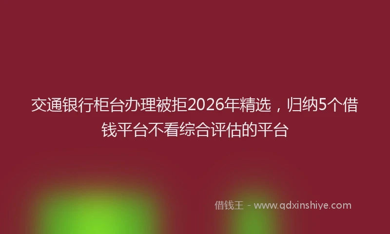 交通银行柜台办理被拒2026年精选,归纳5个借钱平台不看综合评估的平台