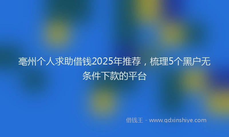 亳州个人求助借钱2025年推荐，梳理5个黑户无条件下款的平台