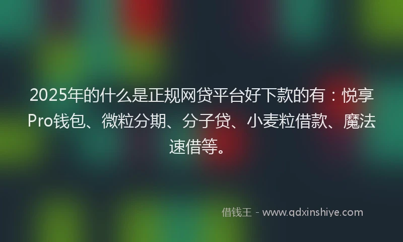 2025年的什么是正规网贷平台好下款的有：悦享Pro钱包、微粒分期、分子贷、小麦粒借款、魔法速借等。