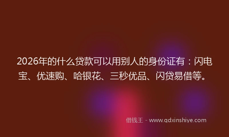 2026年的什么贷款可以用别人的身份证有:闪电宝、优速购、哈银花、三秒优品、闪贷易借等。