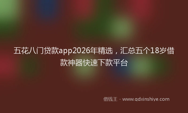 五花八门贷款app2026年精选，汇总五个18岁借款神器快速下款平台