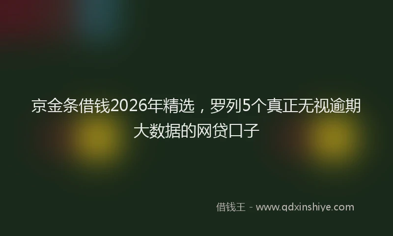 京金条借钱2026年精选,罗列5个真正无视逾期大数据的网贷口子
