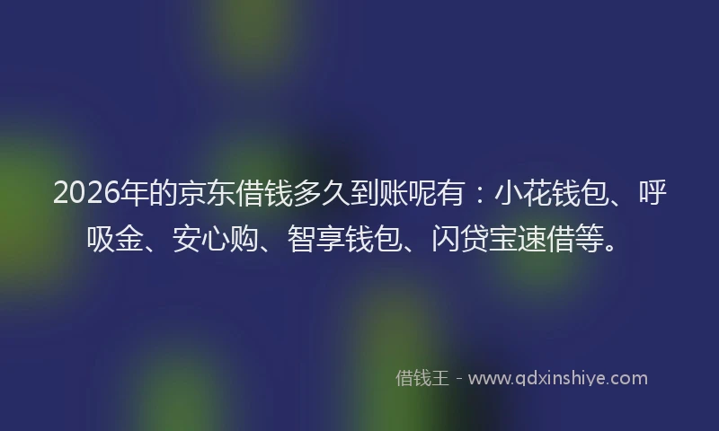 2026年的京东借钱多久到账呢有：小花钱包、呼吸金、安心购、智享钱包、闪贷宝速借等。