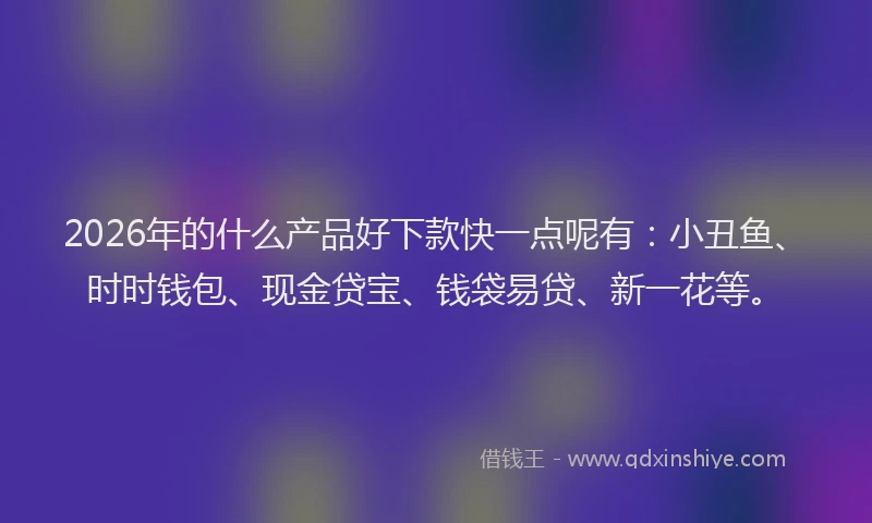 2026年的什么产品好下款快一点呢有：小丑鱼、时时钱包、现金贷宝、钱袋易贷、新一花等。