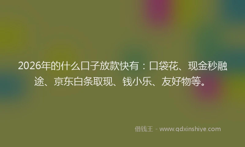 2026年的什么口子放款快有:口袋花、现金秒融途、京东白条取现、钱小乐、友好物等。