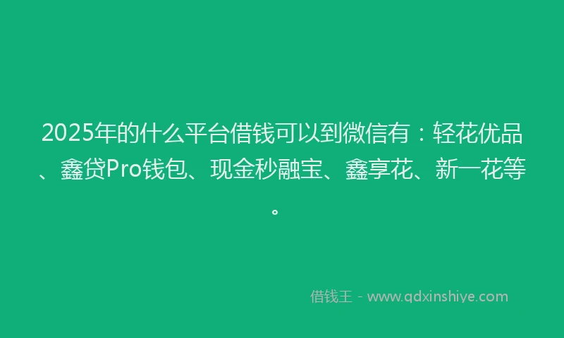 2025年的什么平台借钱可以到微信有：轻花优品、鑫贷Pro钱包、现金秒融宝、鑫享花、新一花等。