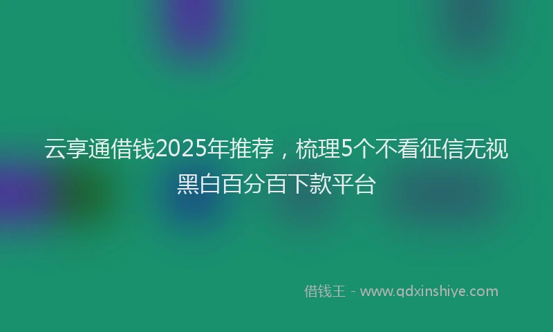 云享通借钱2025年推荐，梳理5个不看征信无视黑白百分百下款平台