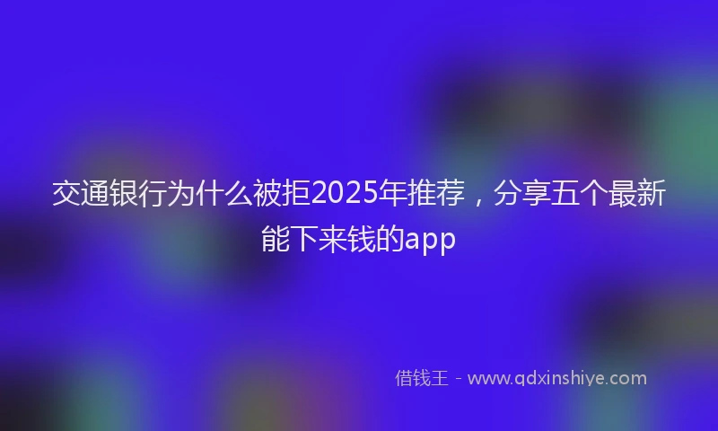 交通银行为什么被拒2025年推荐，分享五个最新能下来钱的app