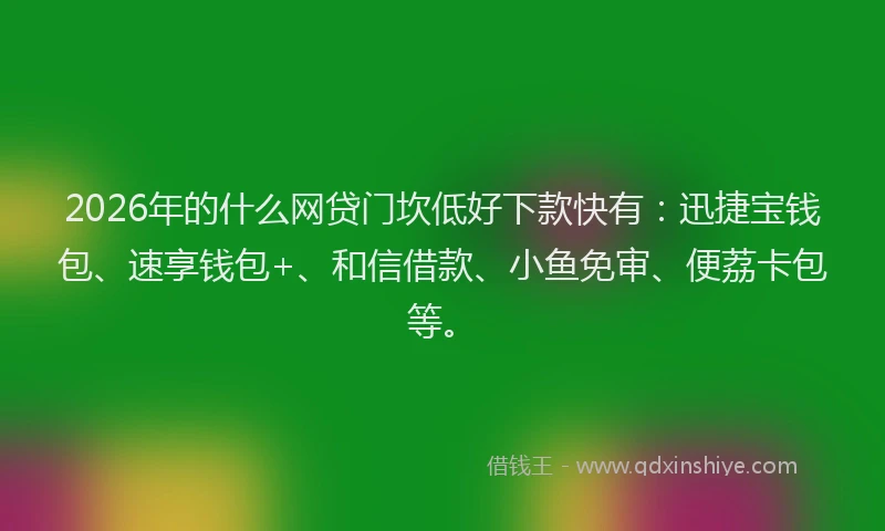 2026年的什么网贷门坎低好下款快有：迅捷宝钱包、速享钱包+、和信借款、小鱼免审、便荔卡包等。
