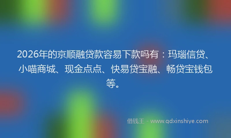 2026年的京顺融贷款容易下款吗有：玛瑙信贷、小喵商城、现金点点、快易贷宝融、畅贷宝钱包等。