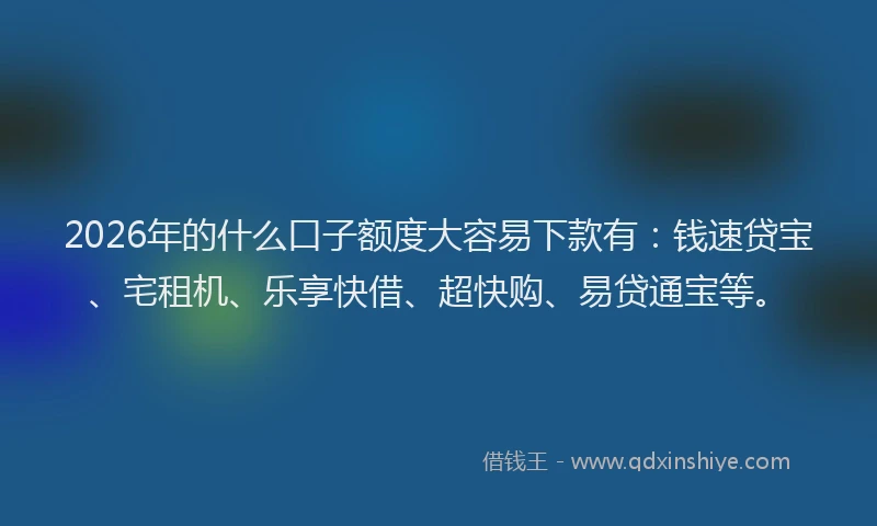 2026年的什么口子额度大容易下款有:钱速贷宝、宅租机、乐享快借、超快购、易贷通宝等。