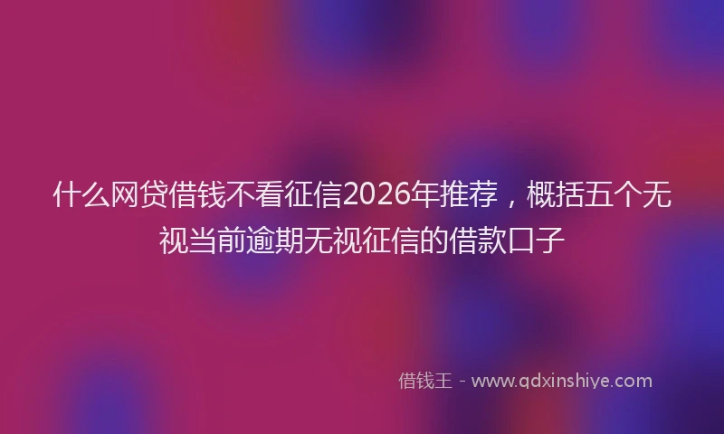 什么网贷借钱不看征信2026年推荐，概括五个无视当前逾期无视征信的借款口子