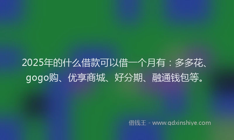 2025年的什么借款可以借一个月有：多多花、gogo购、优享商城、好分期、融通钱包等。