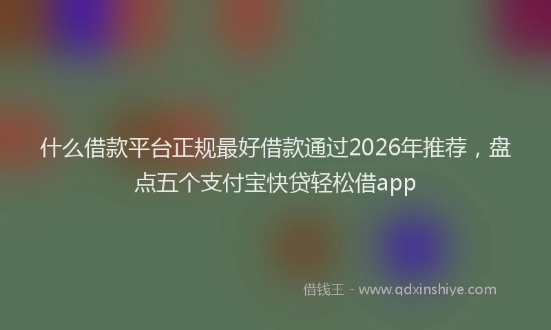 什么借款平台正规最好借款通过2026年推荐，盘点五个支付宝快贷轻松借app