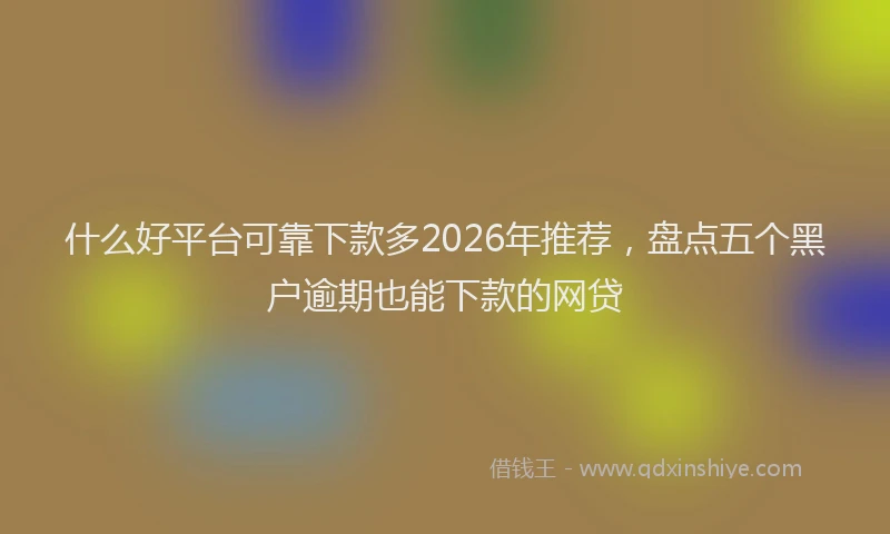 什么好平台可靠下款多2026年推荐，盘点五个黑户逾期也能下款的网贷