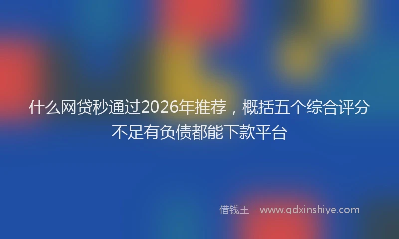什么网贷秒通过2026年推荐，概括五个综合评分不足有负债都能下款平台
