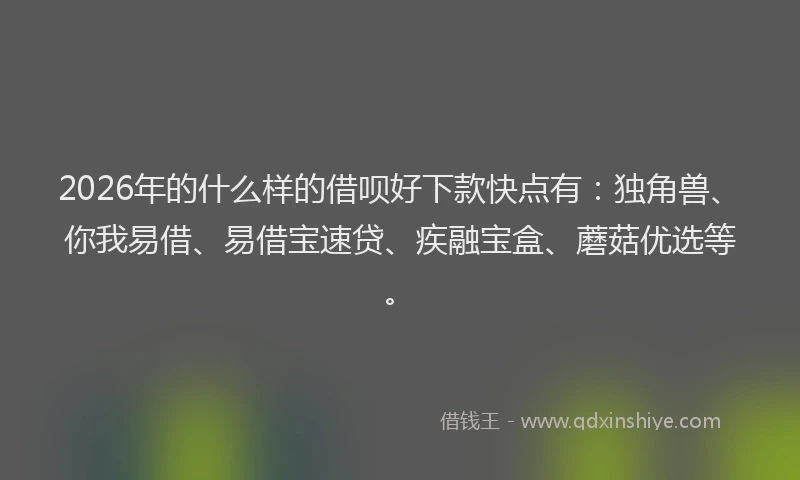 2026年的什么样的借呗好下款快点有:独角兽、你我易借、易借宝速贷、疾融宝盒、蘑菇优选等。