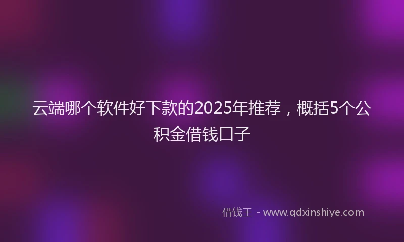 云端哪个软件好下款的2025年推荐，概括5个公积金借钱口子