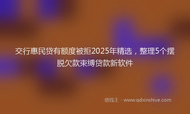交行惠民贷有额度被拒2025年精选,整理5个摆脱欠款束缚贷款新软件