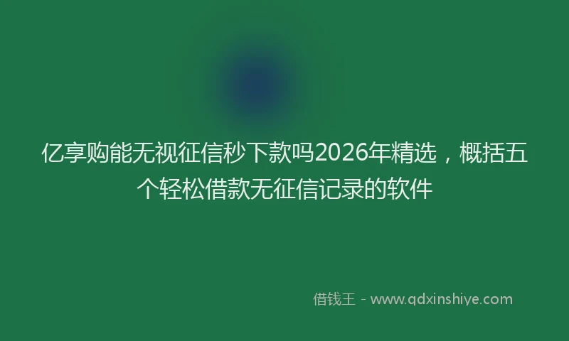 亿享购能无视征信秒下款吗2026年精选，概括五个轻松借款无征信记录的软件