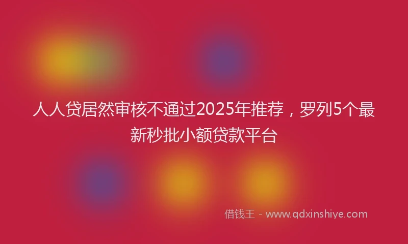 人人贷居然审核不通过2025年推荐，罗列5个最新秒批小额贷款平台