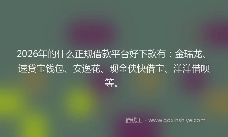 2026年的什么正规借款平台好下款有：金瑞龙、速贷宝钱包、安逸花、现金侠快借宝、洋洋借呗等。