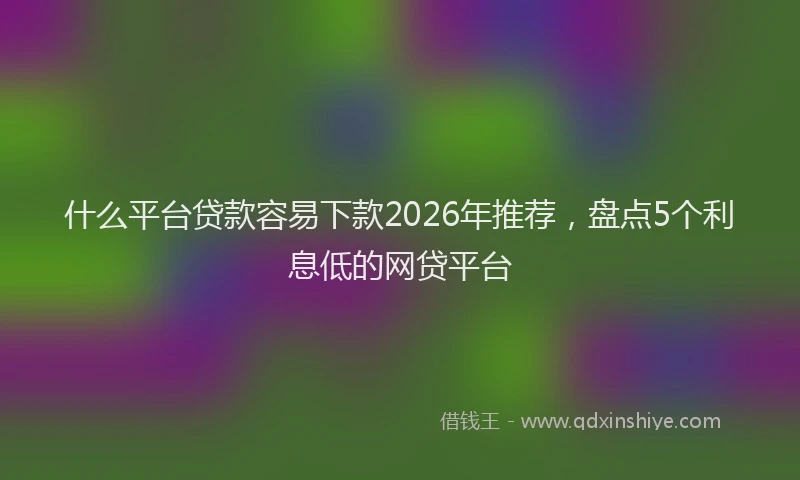什么平台贷款容易下款2026年推荐，盘点5个利息低的网贷平台
