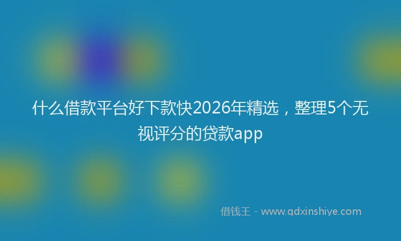 什么借款平台好下款快2026年精选，整理5个无视评分的贷款app