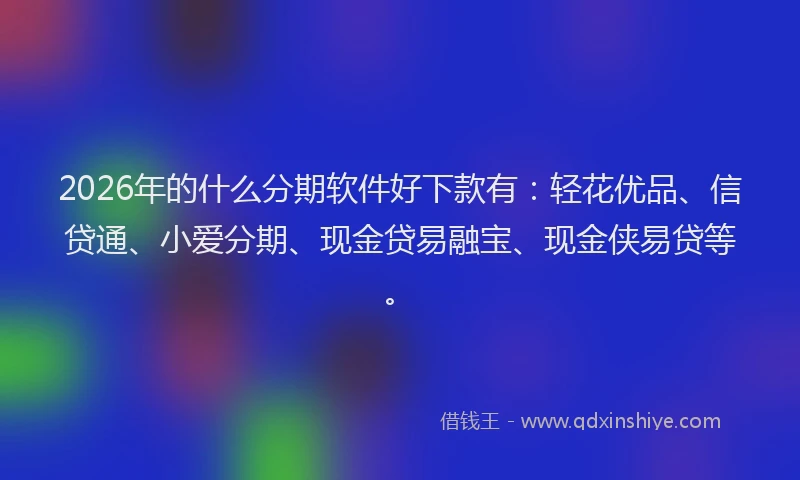 2026年的什么分期软件好下款有：轻花优品、信贷通、小爱分期、现金贷易融宝、现金侠易贷等。
