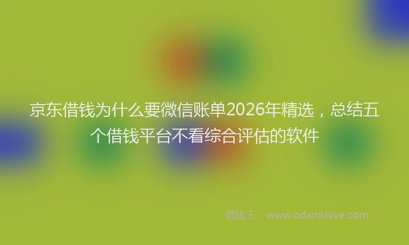 京东借钱为什么要微信账单2026年精选，总结五个借钱平台不看综合评估的软件