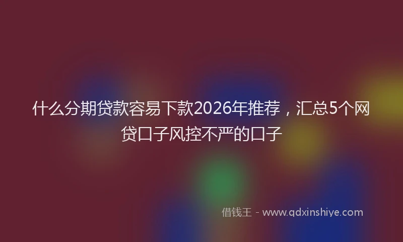 什么分期贷款容易下款2026年推荐，汇总5个网贷口子风控不严的口子