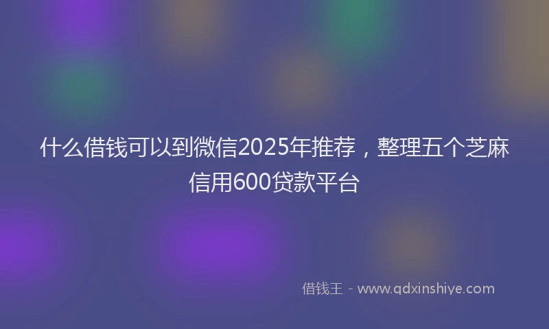 什么借钱可以到微信2025年推荐，整理五个芝麻信用600贷款平台
