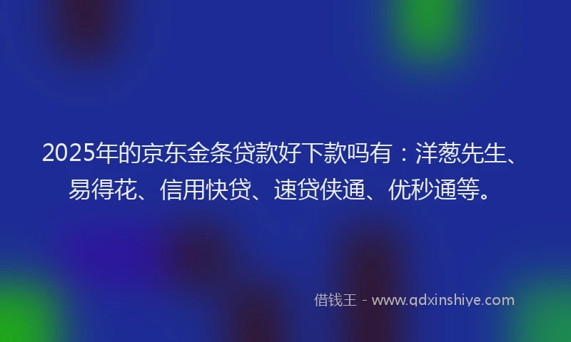 2025年的京东金条贷款好下款吗有:洋葱先生、易得花、信用快贷、速贷侠通、优秒通等。