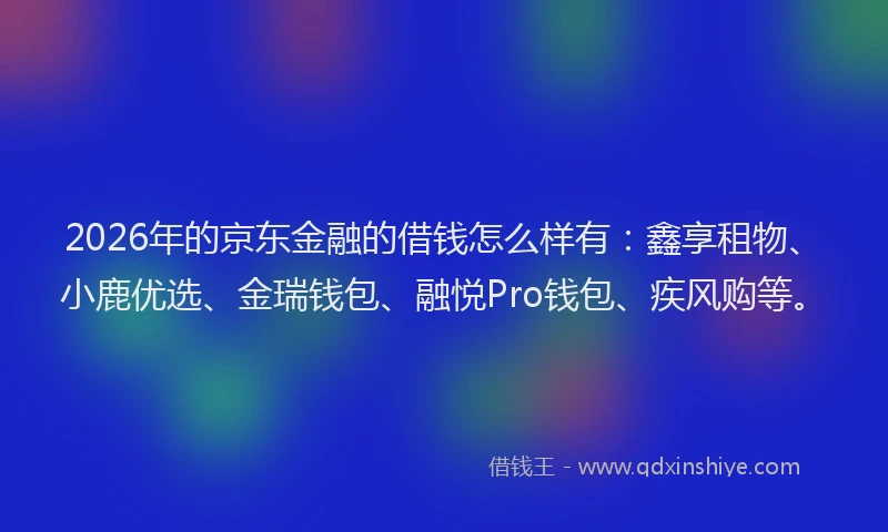 2026年的京东金融的借钱怎么样有：鑫享租物、小鹿优选、金瑞钱包、融悦Pro钱包、疾风购等。