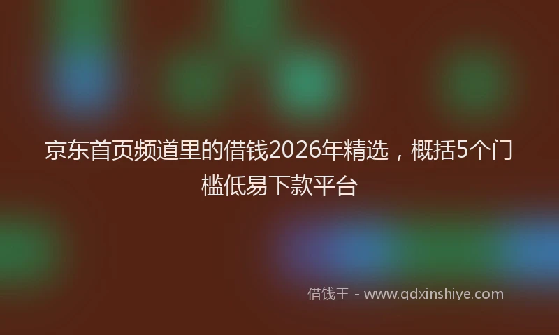 京东首页频道里的借钱2026年精选，概括5个门槛低易下款平台