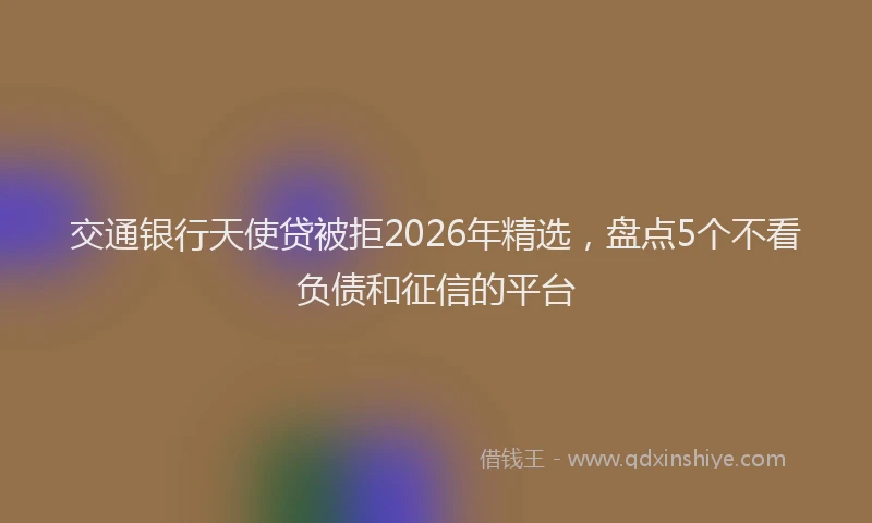 交通银行天使贷被拒2026年精选,盘点5个不看负债和征信的平台