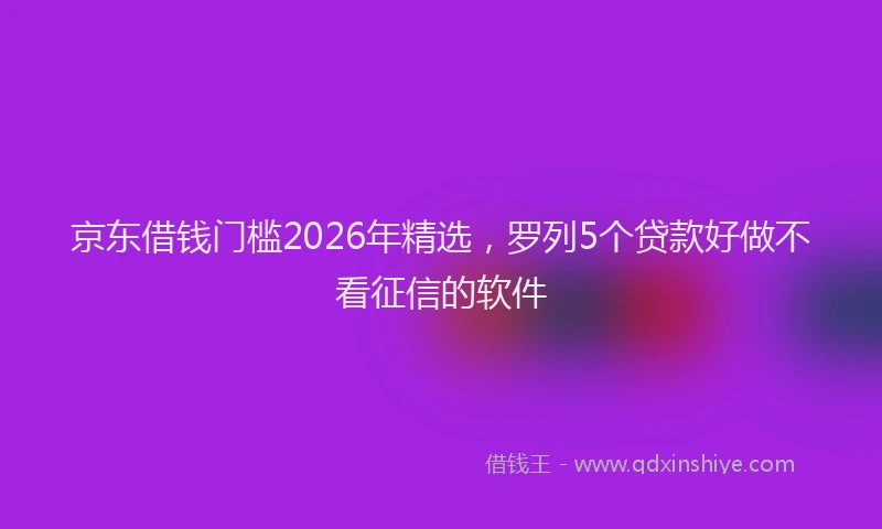 京东借钱门槛2026年精选，罗列5个贷款好做不看征信的软件