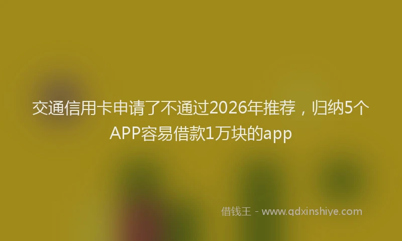 交通信用卡申请了不通过2026年推荐，归纳5个APP容易借款1万块的app