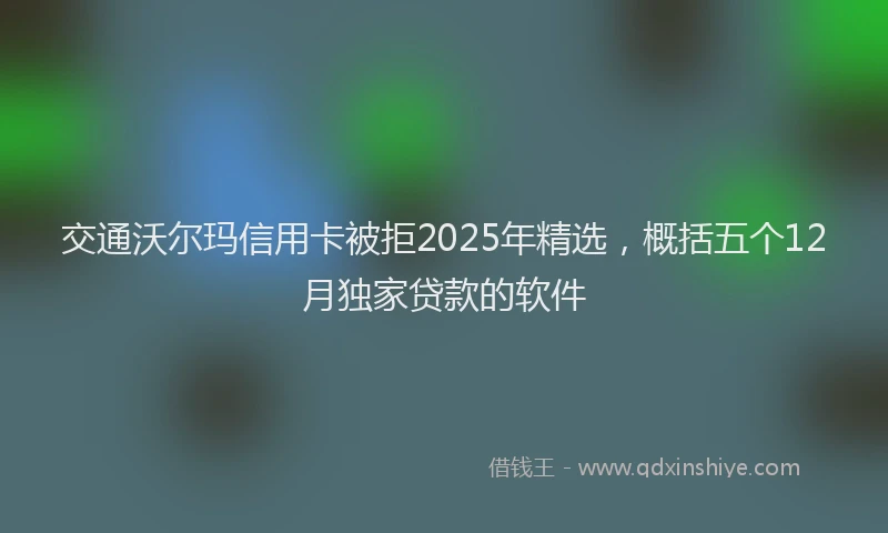 交通沃尔玛信用卡被拒2025年精选，概括五个12月独家贷款的软件