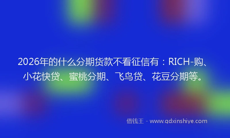2026年的什么分期货款不看征信有:RICH-购、小花快贷、蜜桃分期、飞鸟贷、花豆分期等。