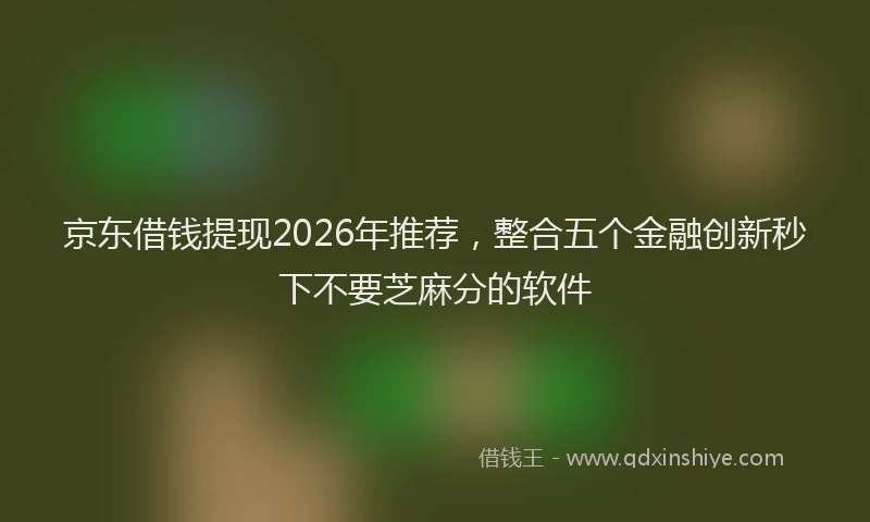 京东借钱提现2026年推荐,整合五个金融创新秒下不要芝麻分的软件