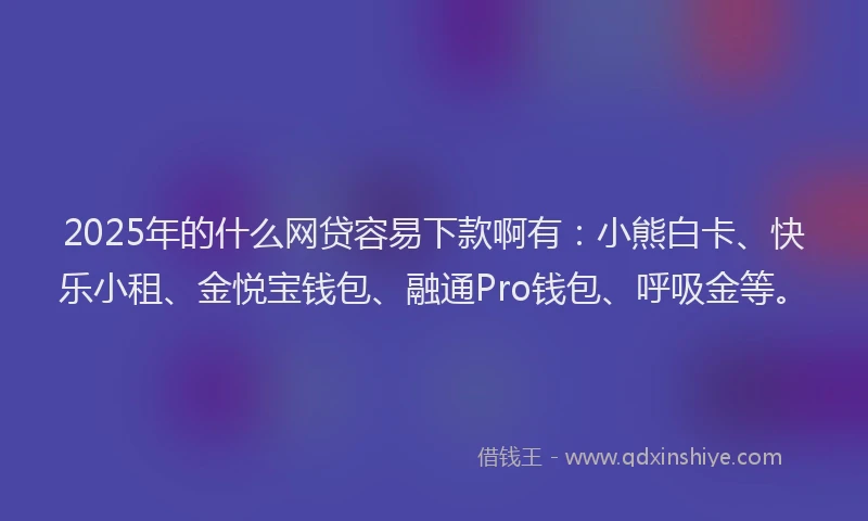 2025年的什么网贷容易下款啊有：小熊白卡、快乐小租、金悦宝钱包、融通Pro钱包、呼吸金等。