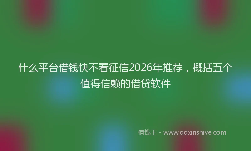 什么平台借钱快不看征信2026年推荐，概括五个值得信赖的借贷软件